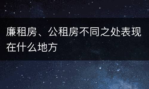 廉租房、公租房不同之处表现在什么地方