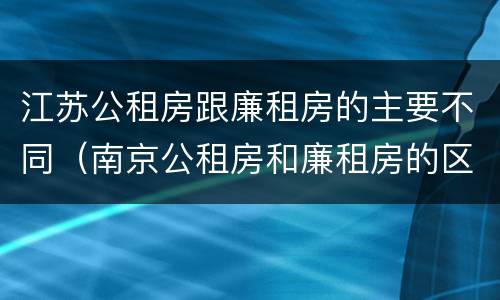 江苏公租房跟廉租房的主要不同（南京公租房和廉租房的区别）