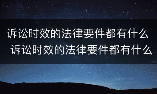 诉讼时效的法律要件都有什么 诉讼时效的法律要件都有什么规定