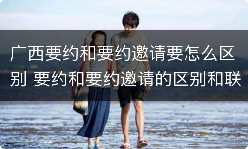 广西要约和要约邀请要怎么区别 要约和要约邀请的区别和联系