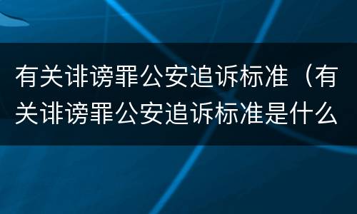 有关诽谤罪公安追诉标准（有关诽谤罪公安追诉标准是什么）