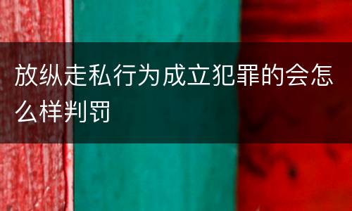 放纵走私行为成立犯罪的会怎么样判罚