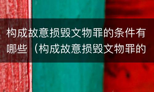 构成故意损毁文物罪的条件有哪些（构成故意损毁文物罪的条件有哪些呢）