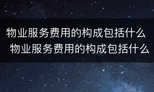 物业服务费用的构成包括什么 物业服务费用的构成包括什么项目