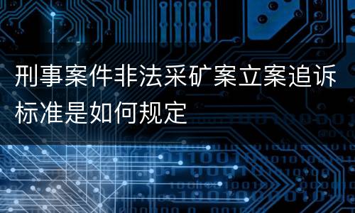 刑事案件非法采矿案立案追诉标准是如何规定