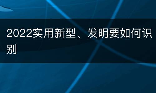2022实用新型、发明要如何识别