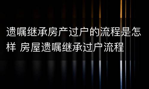 遗嘱继承房产过户的流程是怎样 房屋遗嘱继承过户流程