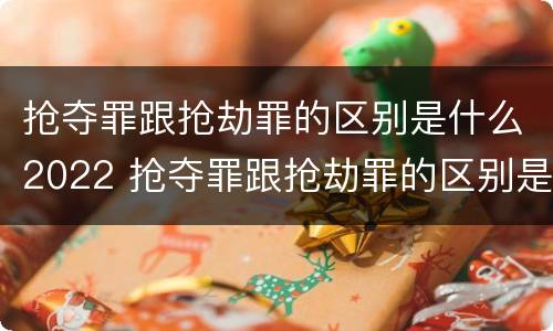 抢夺罪跟抢劫罪的区别是什么2022 抢夺罪跟抢劫罪的区别是什么