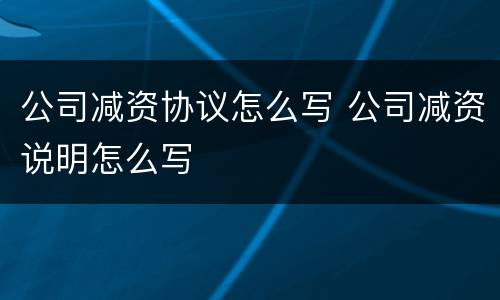 公司减资协议怎么写 公司减资说明怎么写