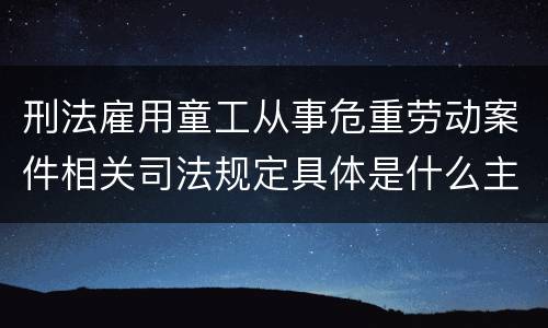 刑法雇用童工从事危重劳动案件相关司法规定具体是什么主要内容