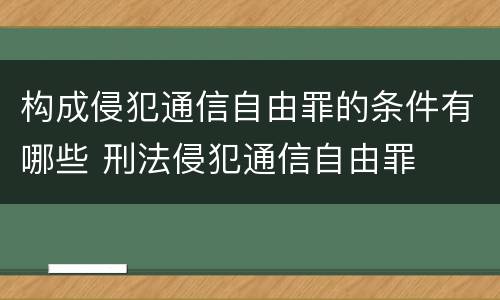 构成侵犯通信自由罪的条件有哪些 刑法侵犯通信自由罪