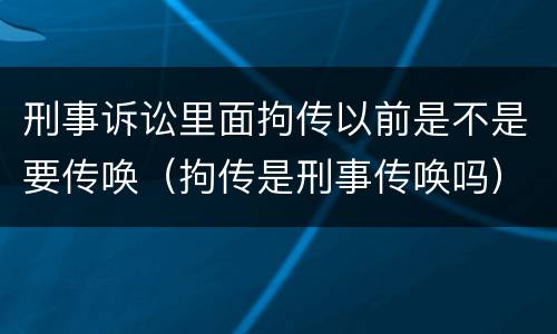 刑事诉讼里面拘传以前是不是要传唤（拘传是刑事传唤吗）