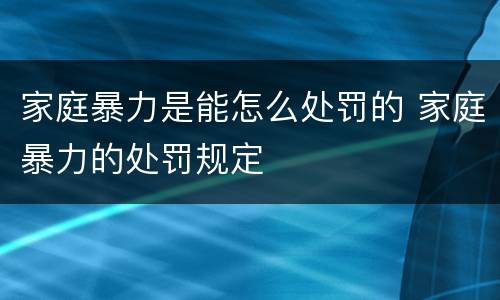 家庭暴力是能怎么处罚的 家庭暴力的处罚规定