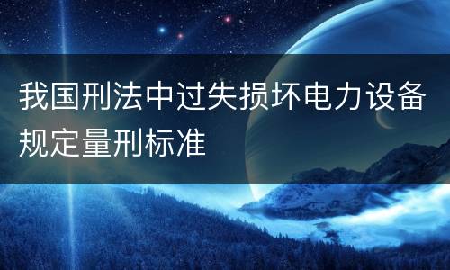 我国刑法中过失损坏电力设备规定量刑标准