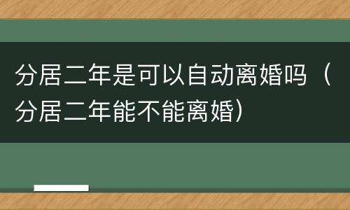 分居二年是可以自动离婚吗（分居二年能不能离婚）