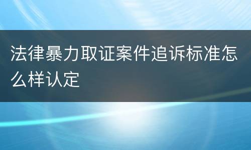 法律暴力取证案件追诉标准怎么样认定