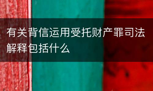 有关背信运用受托财产罪司法解释包括什么