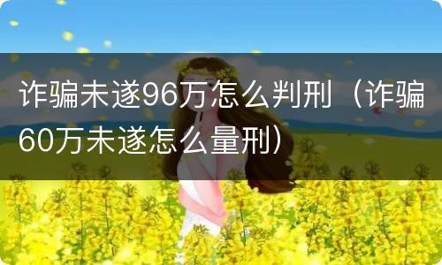 诈骗未遂96万怎么判刑（诈骗60万未遂怎么量刑）