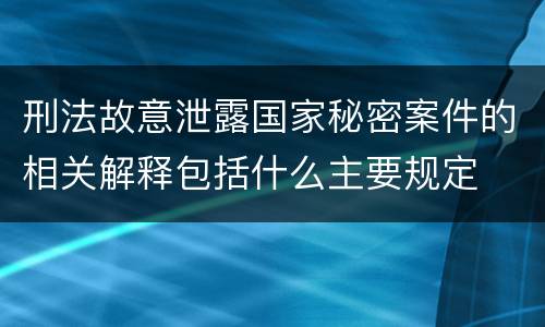 刑法故意泄露国家秘密案件的相关解释包括什么主要规定