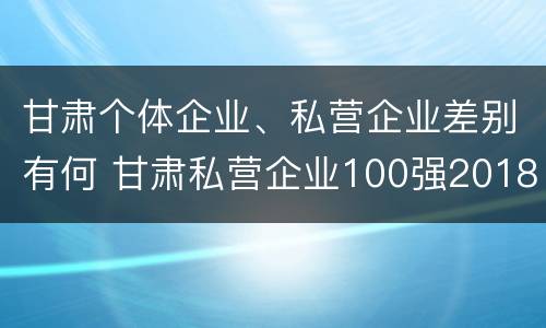 甘肃个体企业、私营企业差别有何 甘肃私营企业100强2018
