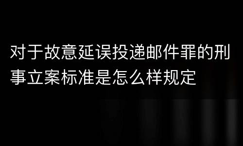 对于故意延误投递邮件罪的刑事立案标准是怎么样规定