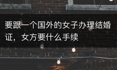 要跟一个国外的女子办理结婚证，女方要什么手续