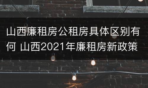山西廉租房公租房具体区别有何 山西2021年廉租房新政策