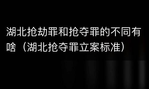 湖北抢劫罪和抢夺罪的不同有啥（湖北抢夺罪立案标准）
