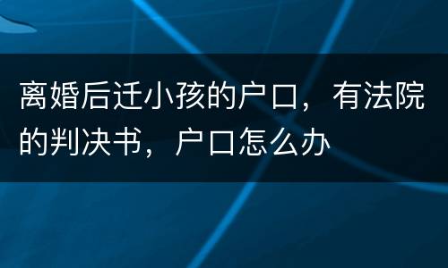 离婚后迁小孩的户口，有法院的判决书，户口怎么办
