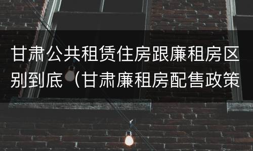 甘肃公共租赁住房跟廉租房区别到底（甘肃廉租房配售政策）