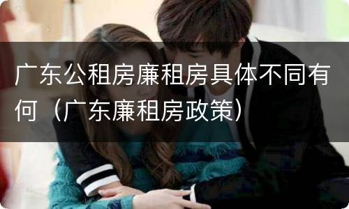 广东公租房廉租房具体不同有何（广东廉租房政策）
