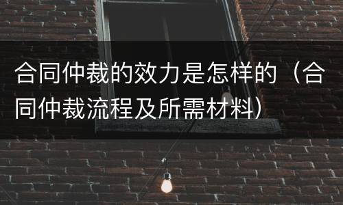 合同仲裁的效力是怎样的（合同仲裁流程及所需材料）