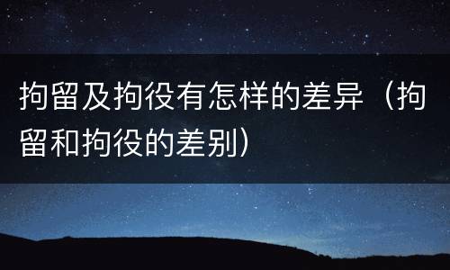 拘留及拘役有怎样的差异（拘留和拘役的差别）