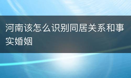 河南该怎么识别同居关系和事实婚姻