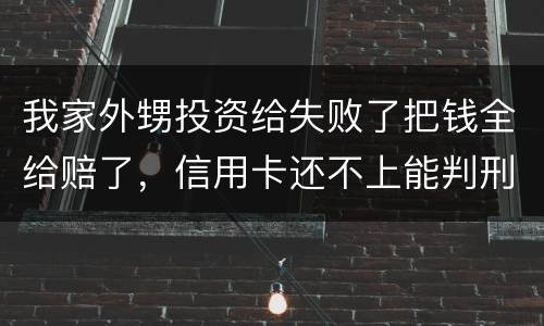 我家外甥投资给失败了把钱全给赔了，信用卡还不上能判刑吗