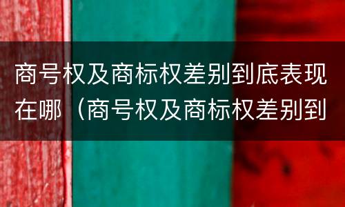 商号权及商标权差别到底表现在哪（商号权及商标权差别到底表现在哪方面）