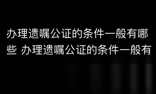 办理遗嘱公证的条件一般有哪些 办理遗嘱公证的条件一般有哪些要求
