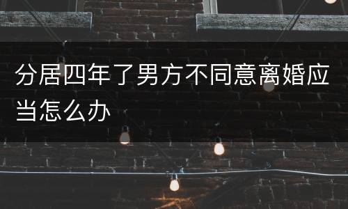 分居四年了男方不同意离婚应当怎么办