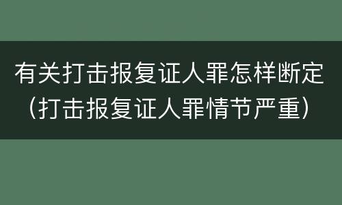 有关打击报复证人罪怎样断定（打击报复证人罪情节严重）