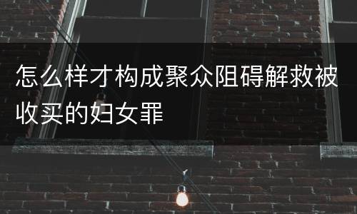怎么样才构成聚众阻碍解救被收买的妇女罪