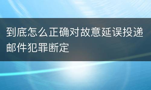 到底怎么正确对故意延误投递邮件犯罪断定