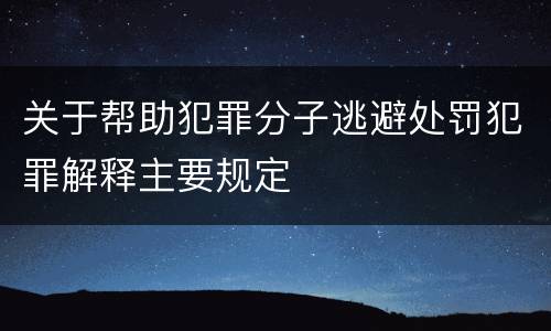 关于帮助犯罪分子逃避处罚犯罪解释主要规定