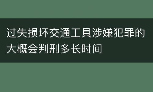 过失损坏交通工具涉嫌犯罪的大概会判刑多长时间