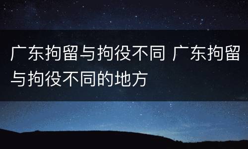广东拘留与拘役不同 广东拘留与拘役不同的地方