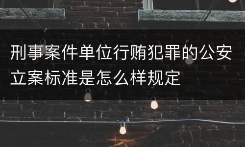 刑事案件单位行贿犯罪的公安立案标准是怎么样规定