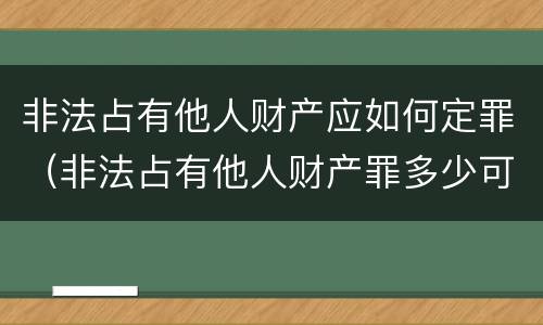 非法占有他人财产应如何定罪（非法占有他人财产罪多少可以立案）
