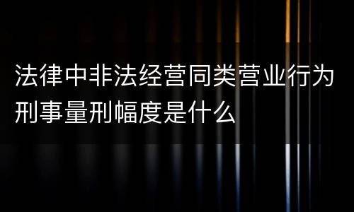 法律中非法经营同类营业行为刑事量刑幅度是什么