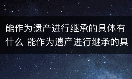 能作为遗产进行继承的具体有什么 能作为遗产进行继承的具体有什么规定