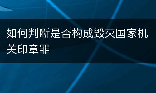 如何判断是否构成毁灭国家机关印章罪