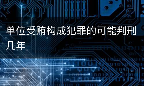 单位受贿构成犯罪的可能判刑几年